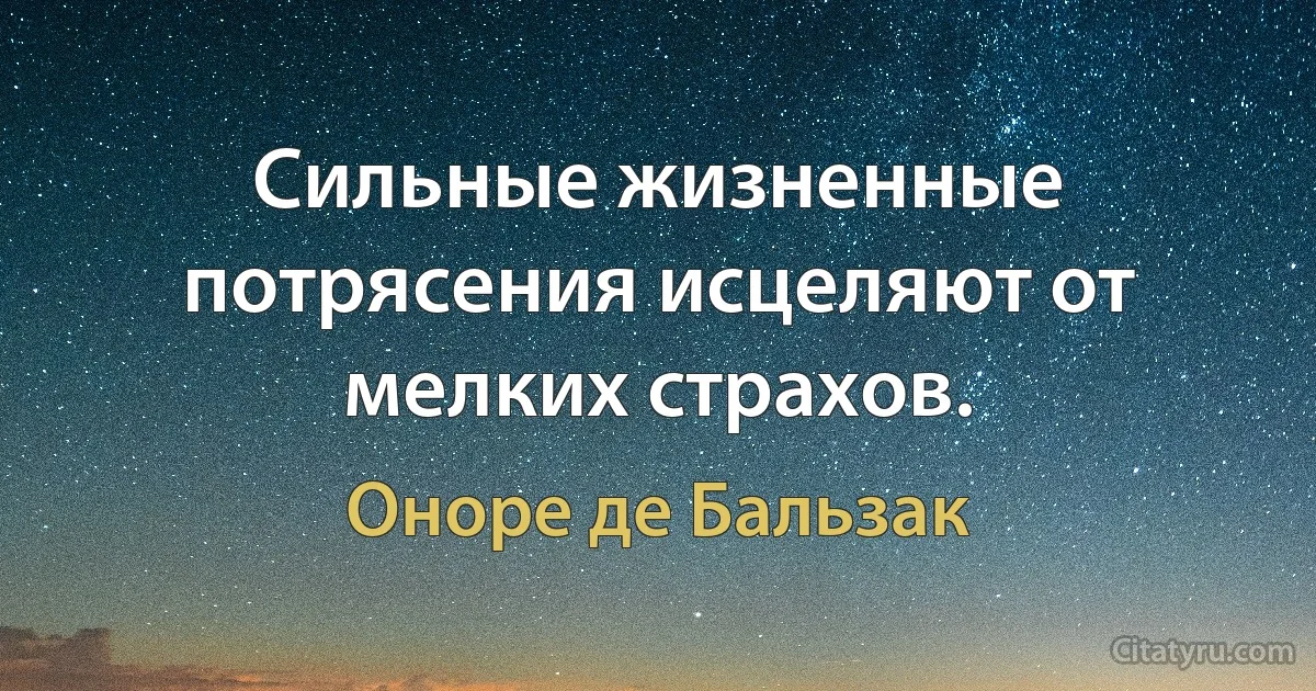 Сильные жизненные потрясения исцеляют от мелких страхов. (Оноре де Бальзак)