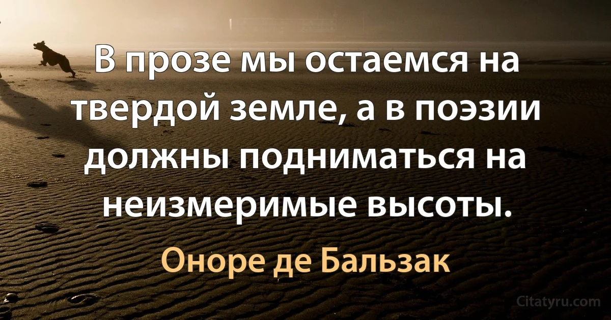 В прозе мы остаемся на твердой земле, а в поэзии должны подниматься на неизмеримые высоты. (Оноре де Бальзак)