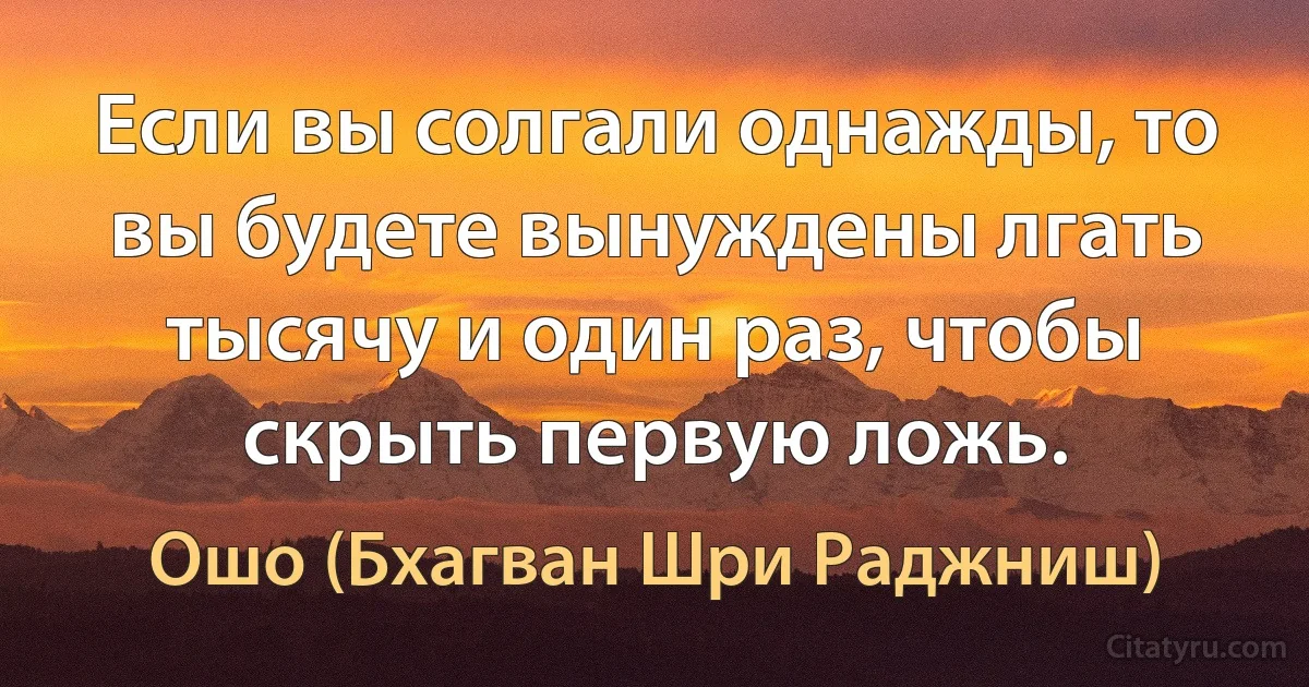 Если вы солгали однажды, то вы будете вынуждены лгать тысячу и один раз, чтобы скрыть первую ложь. (Ошо (Бхагван Шри Раджниш))