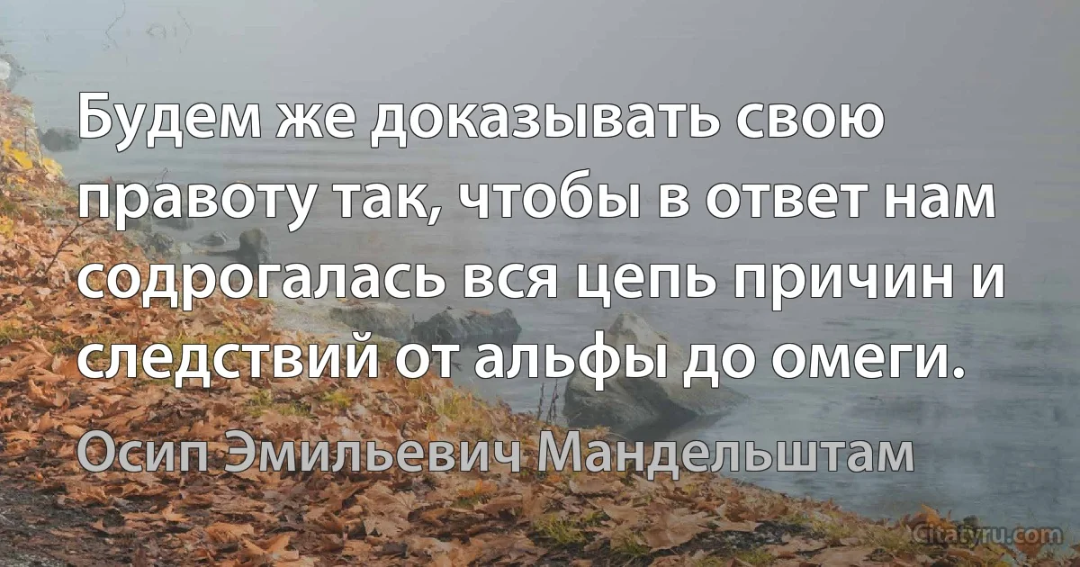 Будем же доказывать свою правоту так, чтобы в ответ нам содрогалась вся цепь причин и следствий от альфы до омеги. (Осип Эмильевич Мандельштам)