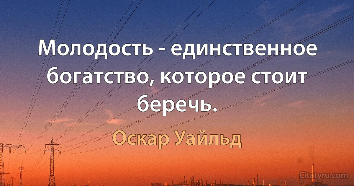 Молодость - единственное богатство, которое стоит беречь. (Оскар Уайльд)