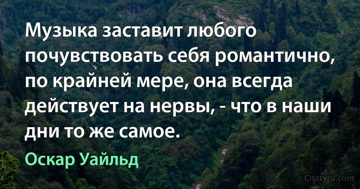 Музыка заставит любого почувствовать себя романтично, по крайней мере, она всегда действует на нервы, - что в наши дни то же самое. (Оскар Уайльд)