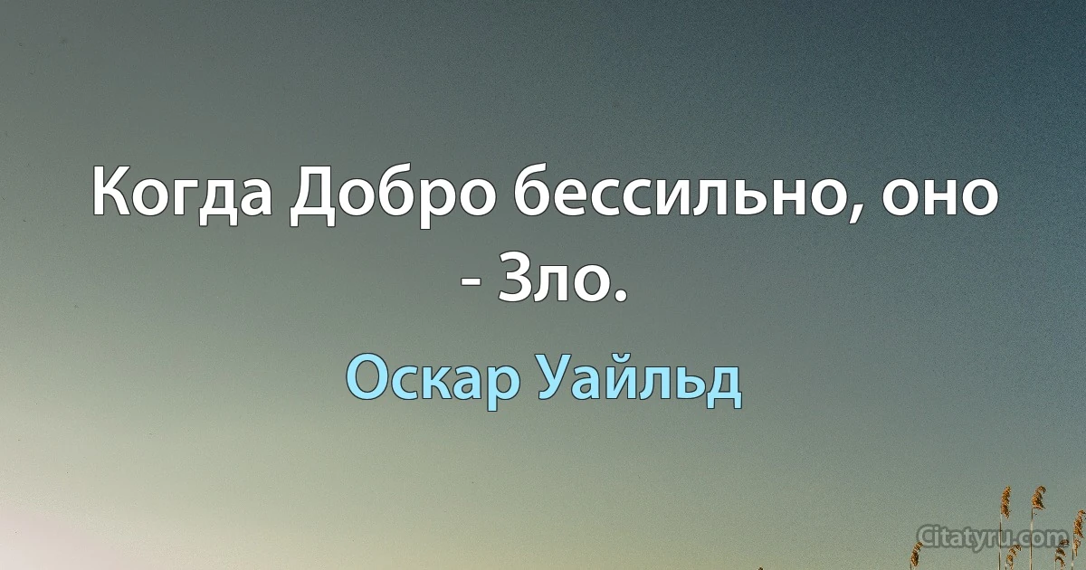 Когда Добро бессильно, оно - Зло. (Оскар Уайльд)