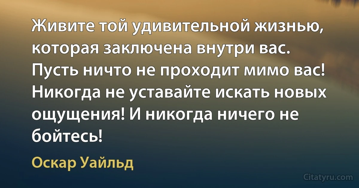 Живите той удивительной жизнью, которая заключена внутри вас. Пусть ничто не проходит мимо вас! Никогда не уставайте искать новых ощущения! И никогда ничего не бойтесь! (Оскар Уайльд)