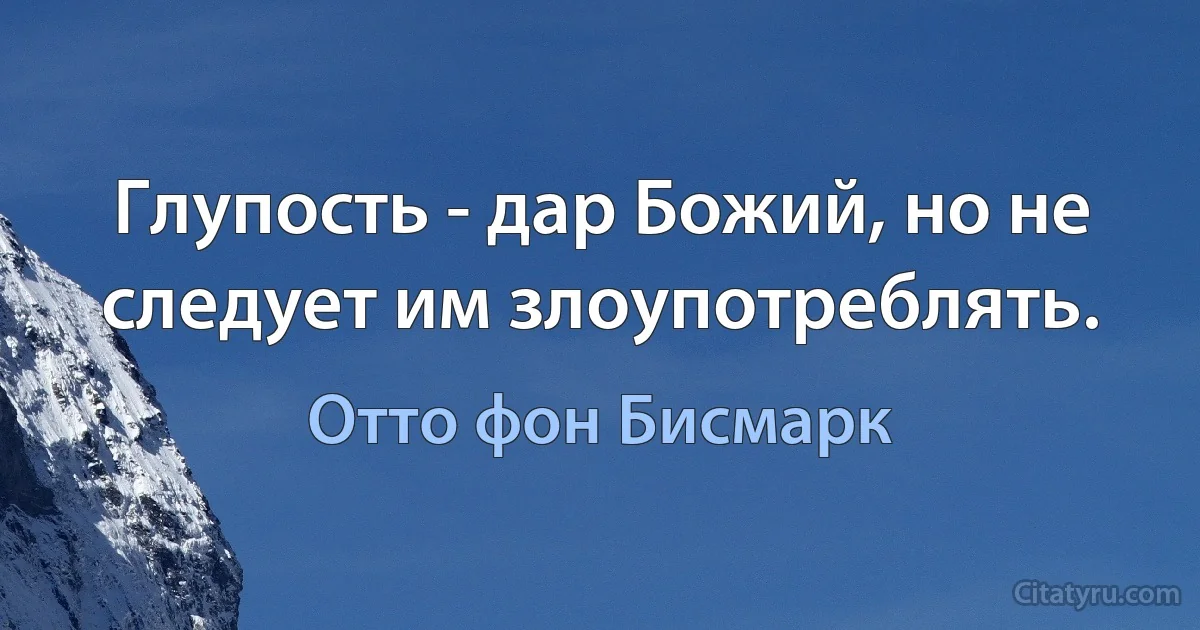 Глупость - дар Божий, но не следует им злоупотреблять. (Отто фон Бисмарк)