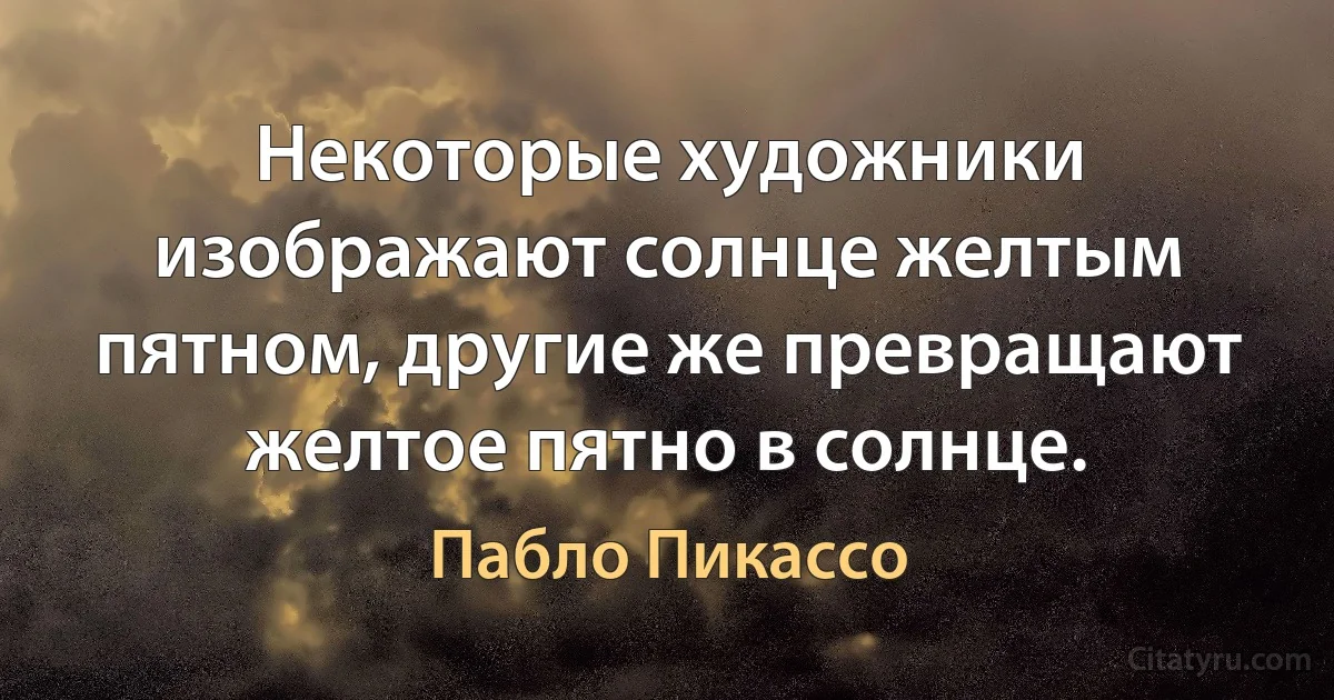 Некоторые художники изображают солнце желтым пятном, другие же превращают желтое пятно в солнце. (Пабло Пикассо)