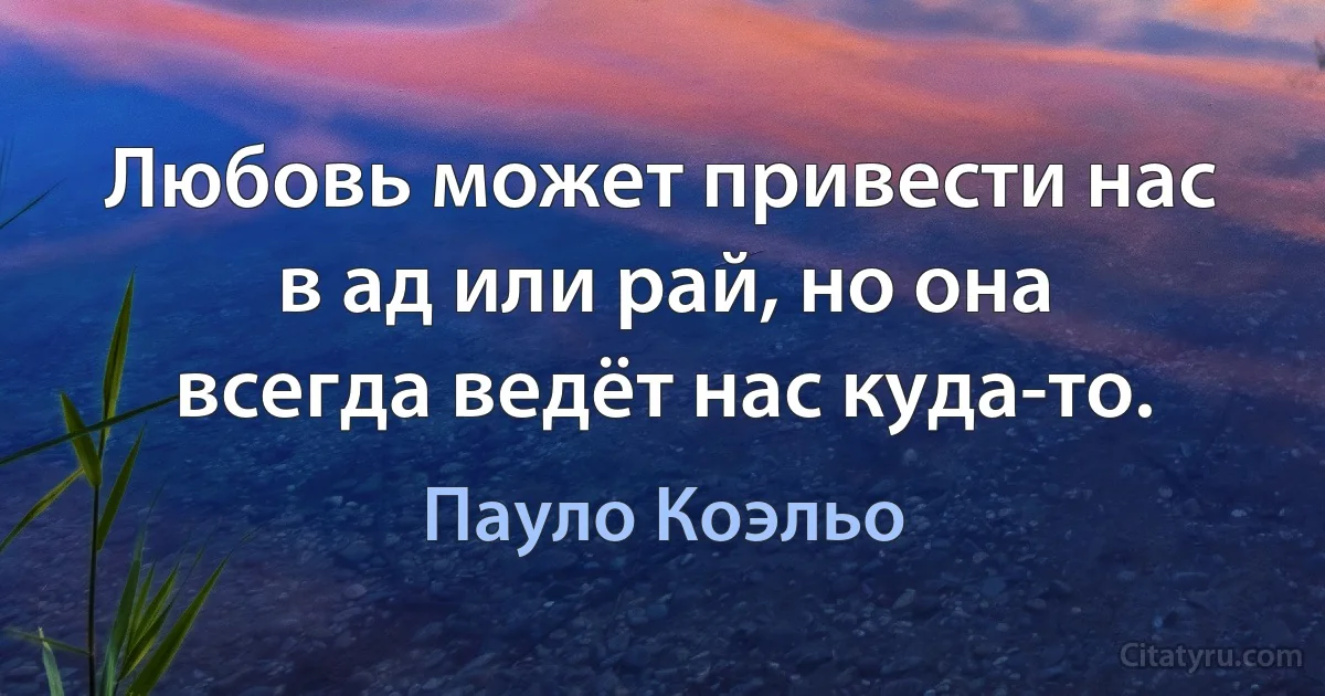 Любовь может привести нас в ад или рай, но она всегда ведёт нас куда-то. (Пауло Коэльо)