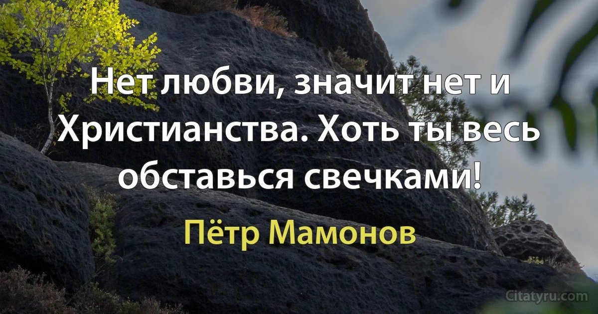 Нет любви, значит нет и Христианства. Хоть ты весь обставься свечками! (Пётр Мамонов)