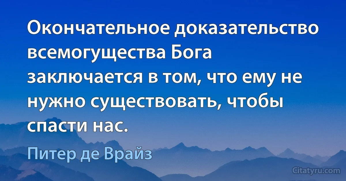 Окончательное доказательство всемогущества Бога заключается в том, что ему не нужно существовать, чтобы спасти нас. (Питер де Врайз)