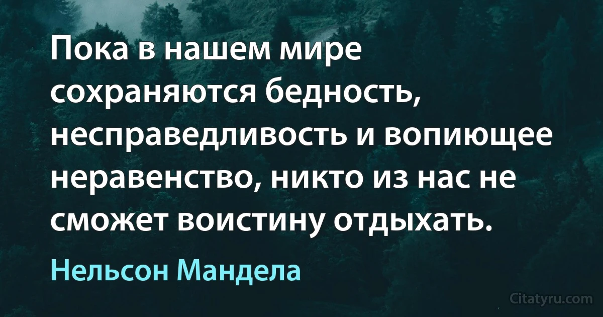 Пока в нашем мире сохраняются бедность, несправедливость и вопиющее неравенство, никто из нас не сможет воистину отдыхать. (Нельсон Мандела)