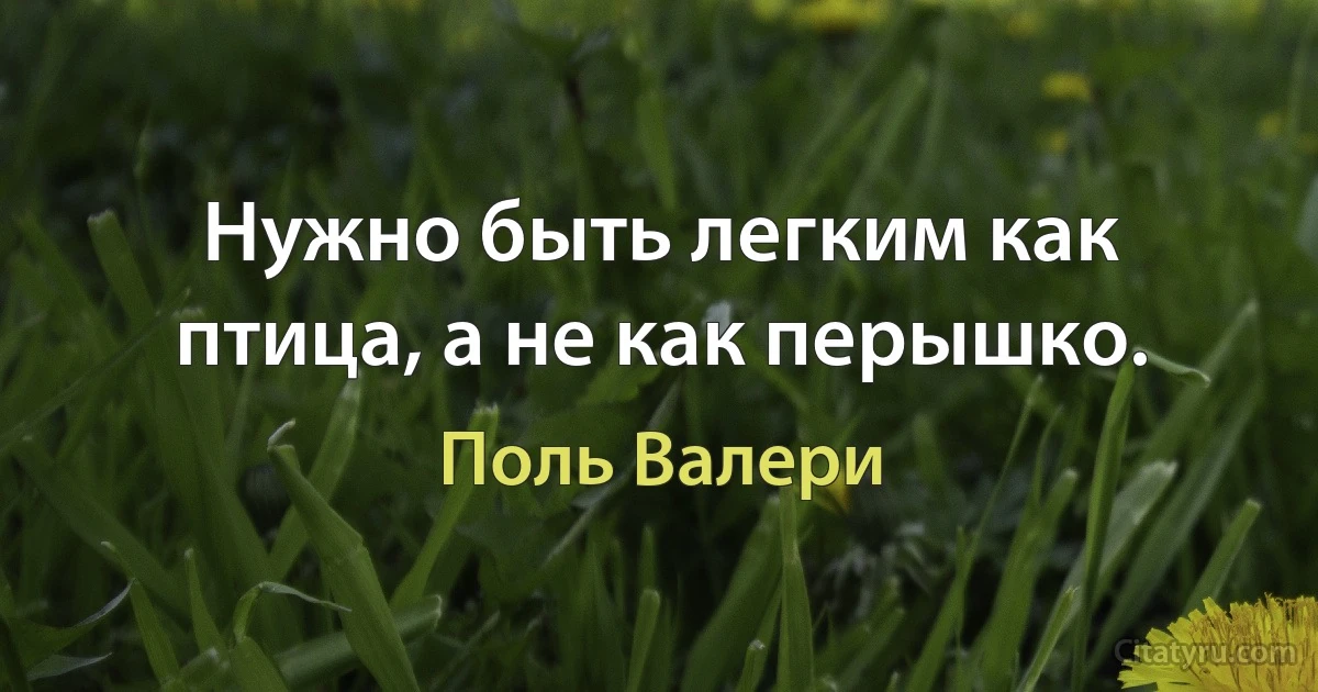 Нужно быть легким как птица, а не как перышко. (Поль Валери)