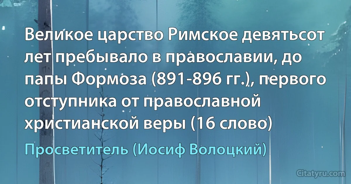 Великое царство Римское девятьсот лет пребывало в православии, до папы Формоза (891-896 гг.), первого отступника от православной христианской веры (16 слово) (Просветитель (Иосиф Волоцкий))