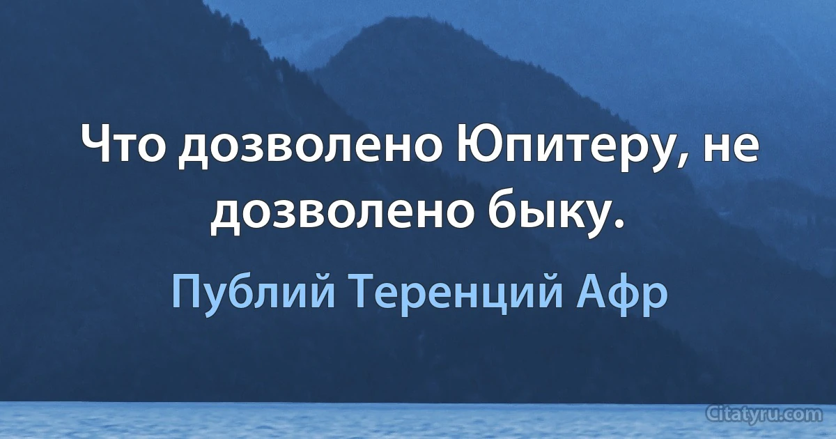 Что дозволено Юпитеру, не дозволено быку. (Публий Теренций Афр)