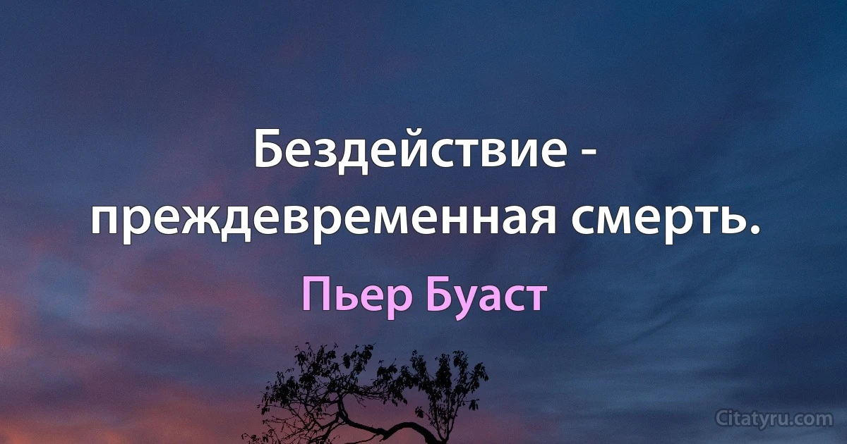 Бездействие - преждевременная смерть. (Пьер Буаст)