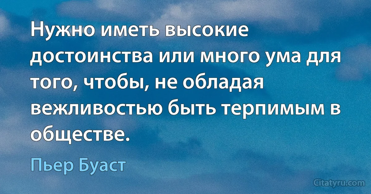 Нужно иметь высокие достоинства или много ума для того, чтобы, не обладая вежливостью быть терпимым в обществе. (Пьер Буаст)