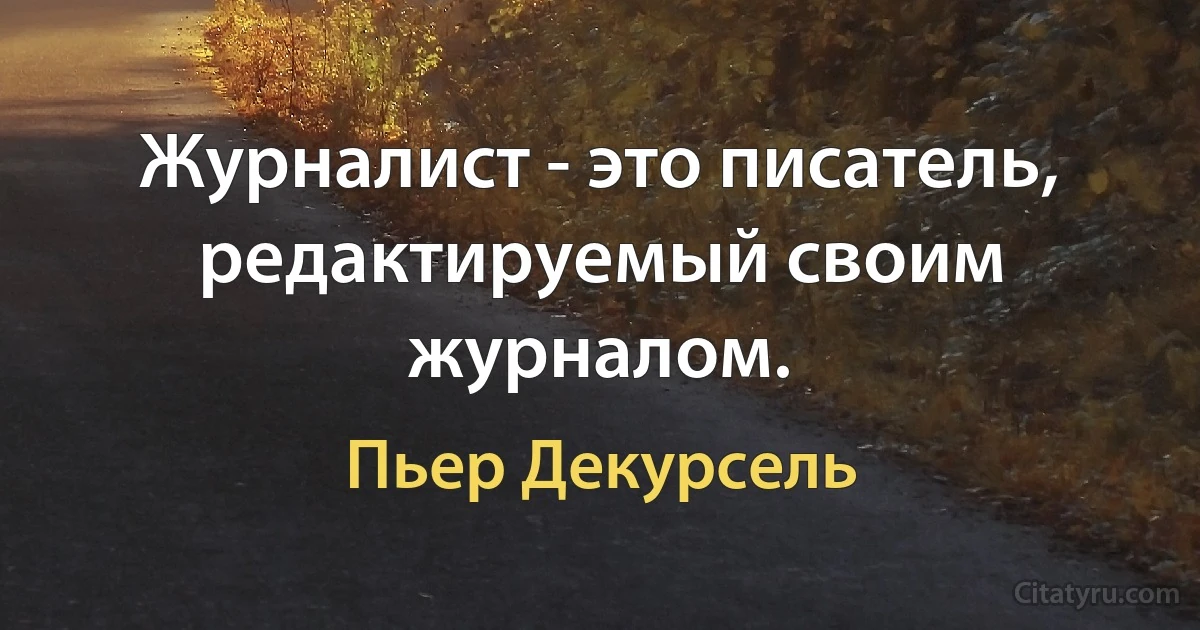 Журналист - это писатель, редактируемый своим журналом. (Пьер Декурсель)