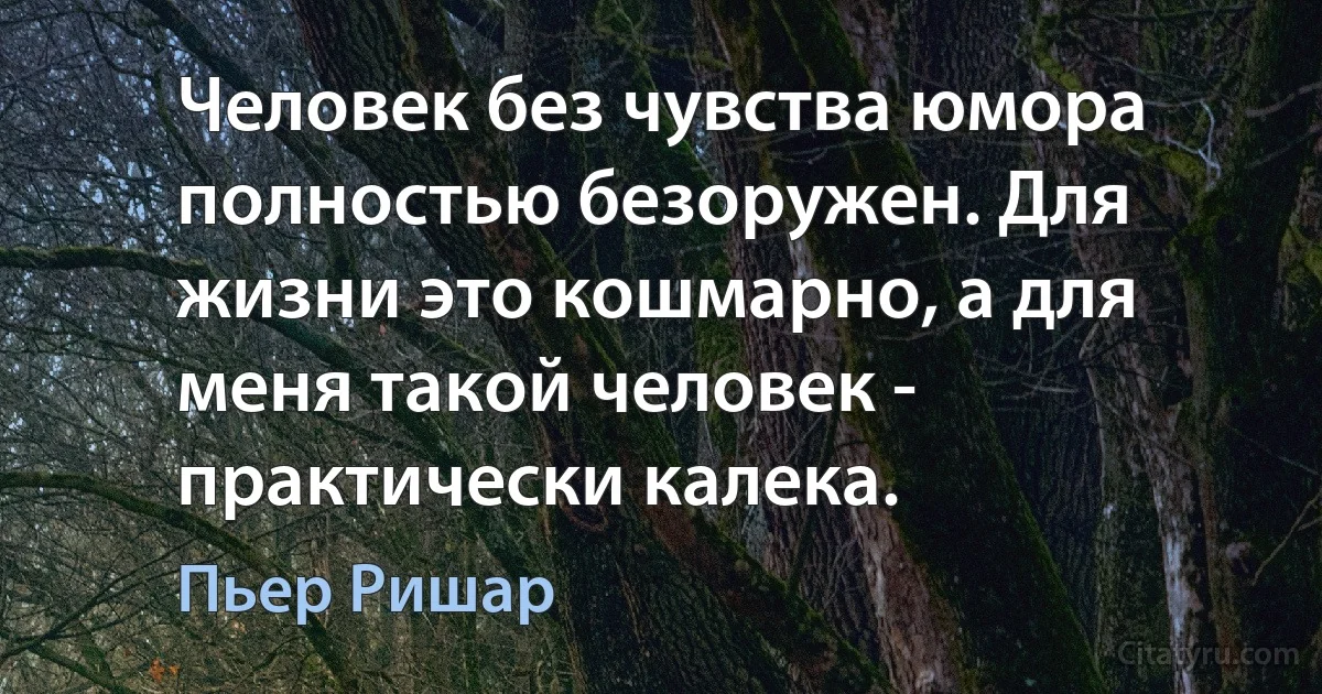 Человек без чувства юмора полностью безоружен. Для жизни это кошмарно, а для меня такой человек - практически калека. (Пьер Ришар)