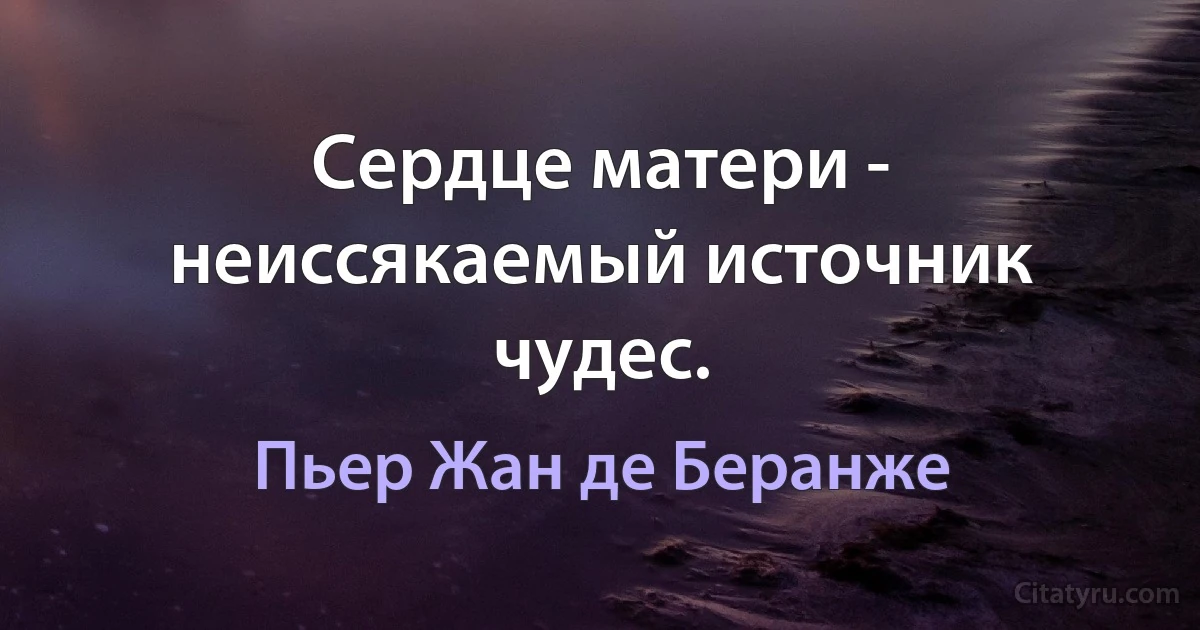 Сердце матери - неиссякаемый источник чудес. (Пьер Жан де Беранже)