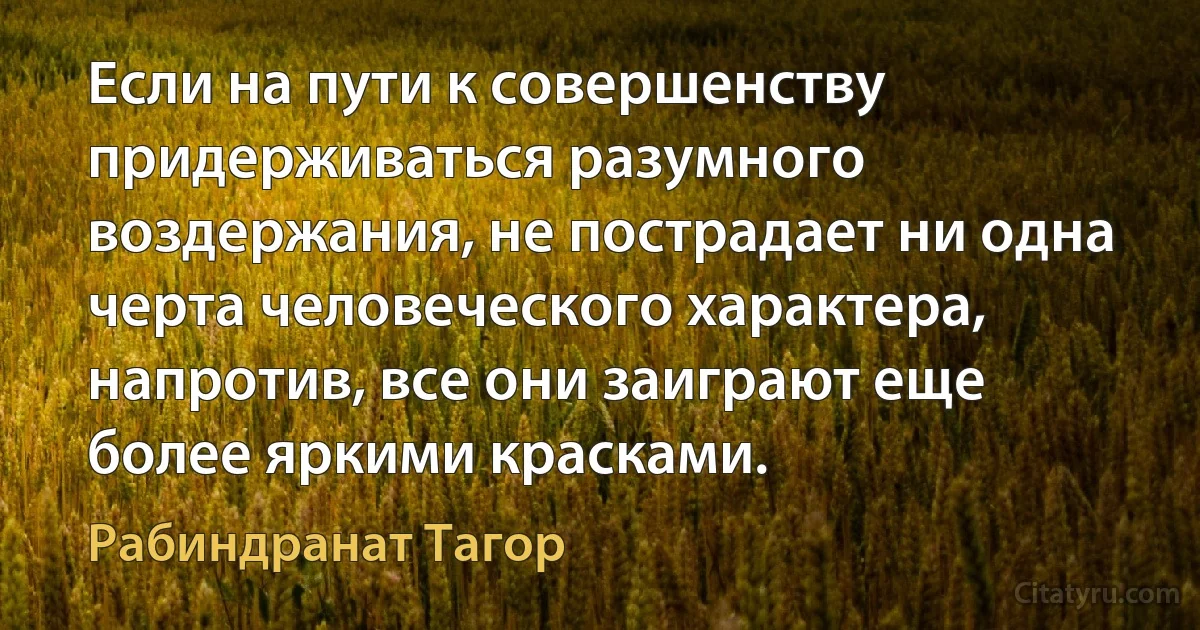 Если на пути к совершенству придерживаться разумного воздержания, не пострадает ни одна черта человеческого характера, напротив, все они заиграют еще более яркими красками. (Рабиндранат Тагор)