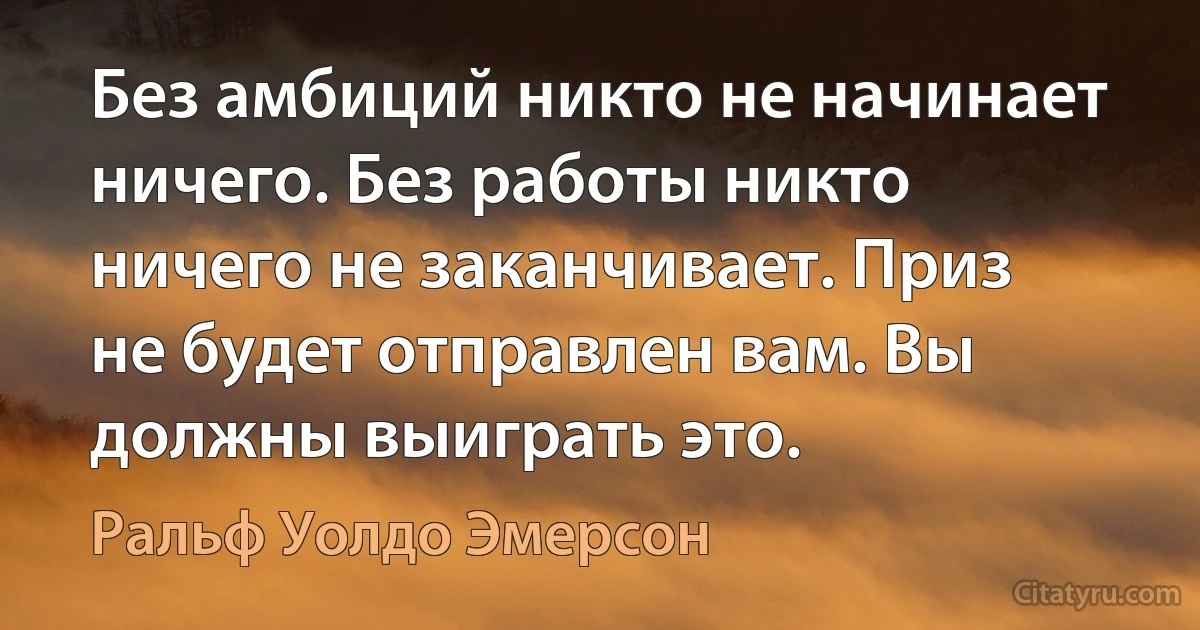 Без амбиций никто не начинает ничего. Без работы никто ничего не заканчивает. Приз не будет отправлен вам. Вы должны выиграть это. (Ральф Уолдо Эмерсон)