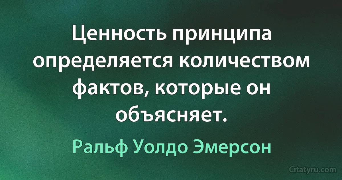 Ценность принципа определяется количеством фактов, которые он объясняет. (Ральф Уолдо Эмерсон)