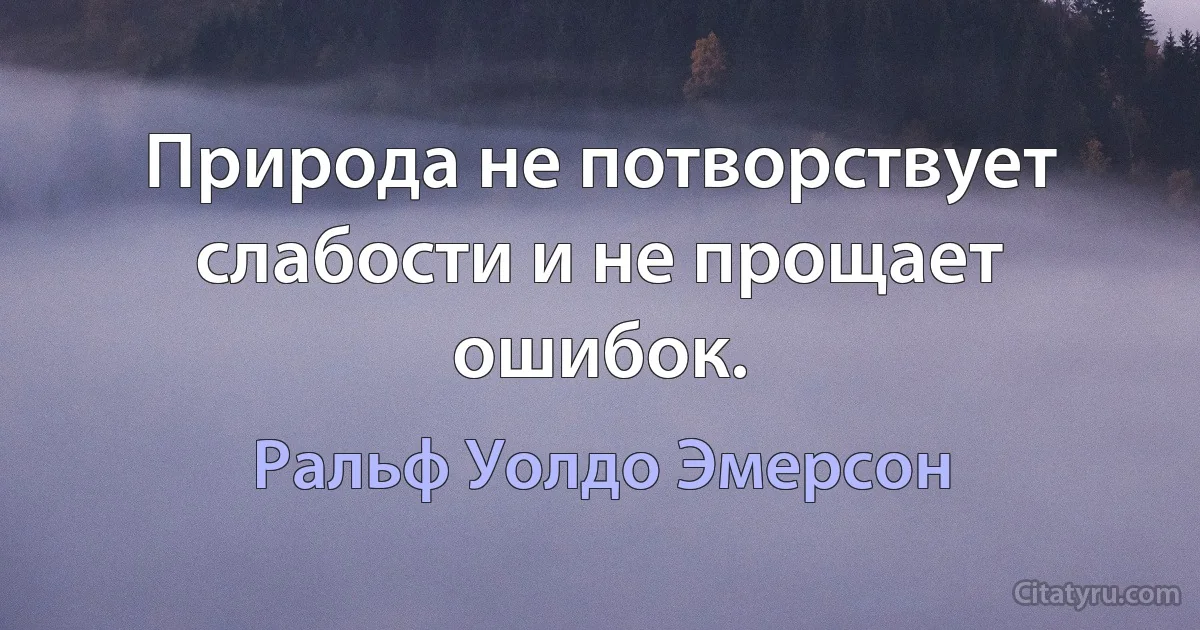 Природа не потворствует слабости и не прощает ошибок. (Ральф Уолдо Эмерсон)