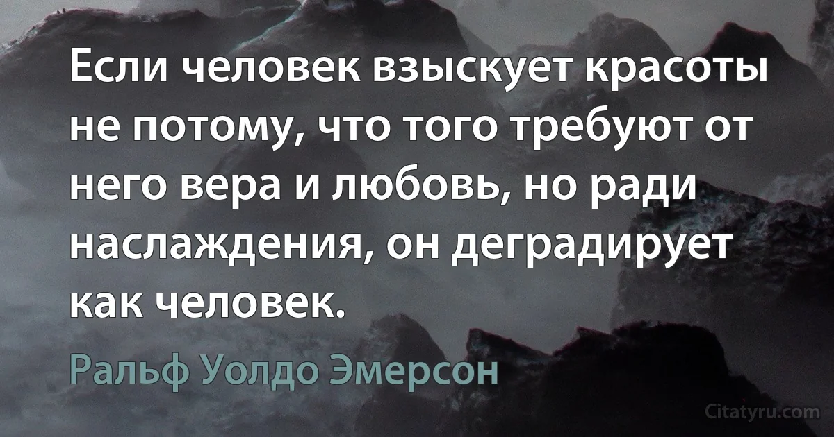 Если человек взыскует красоты не потому, что того требуют от него вера и любовь, но ради наслаждения, он деградирует как человек. (Ральф Уолдо Эмерсон)