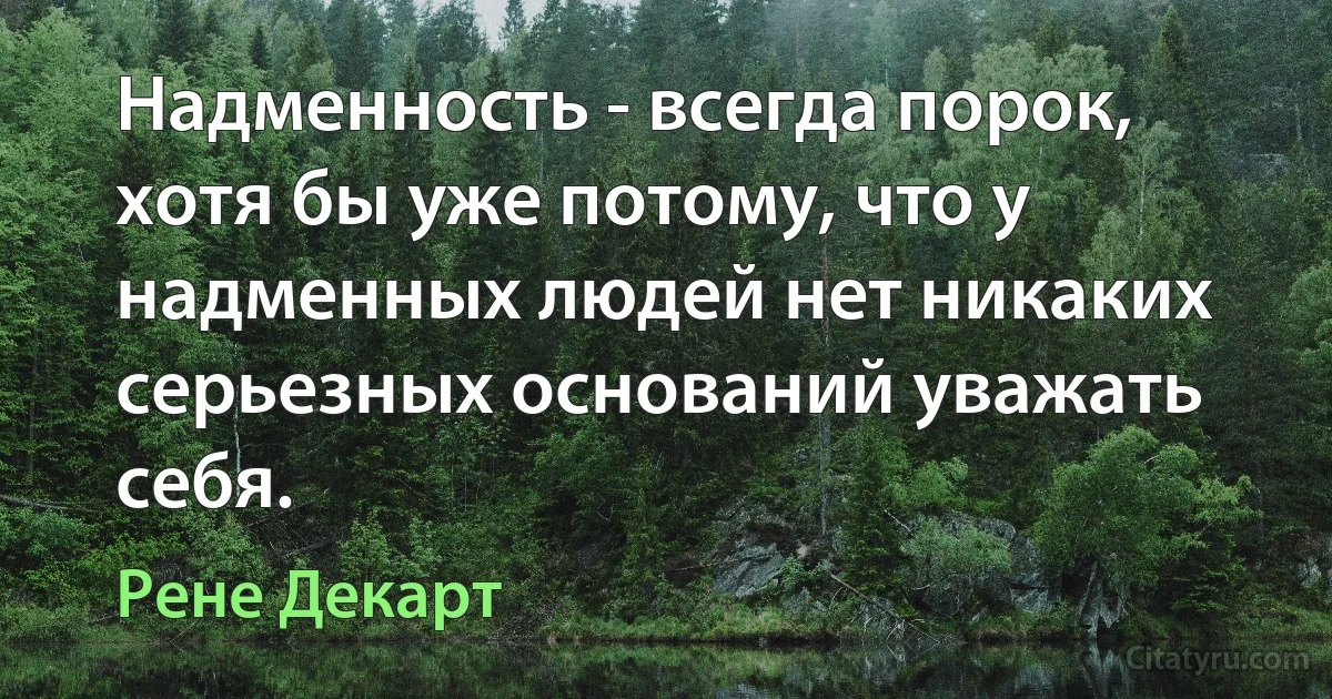 Надменность - всегда порок, хотя бы уже потому, что у надменных людей нет никаких серьезных оснований уважать себя. (Рене Декарт)