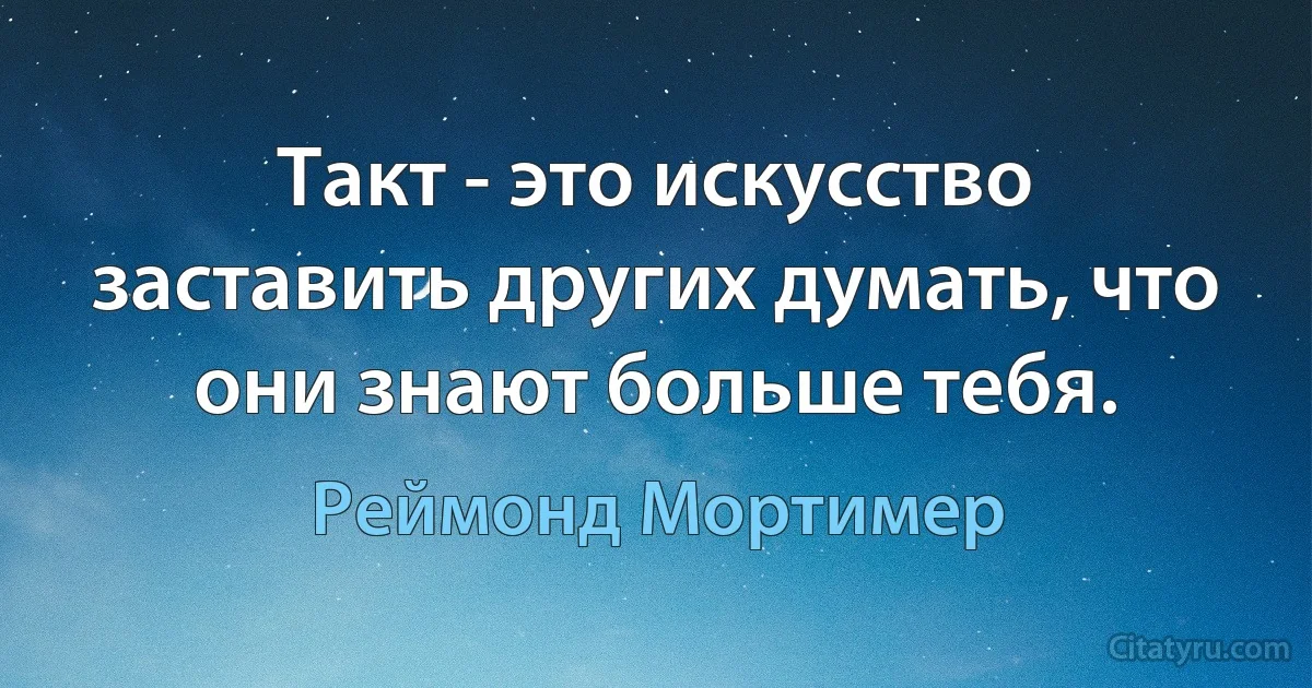 Такт - это искусство заставить других думать, что они знают больше тебя. (Реймонд Мортимер)