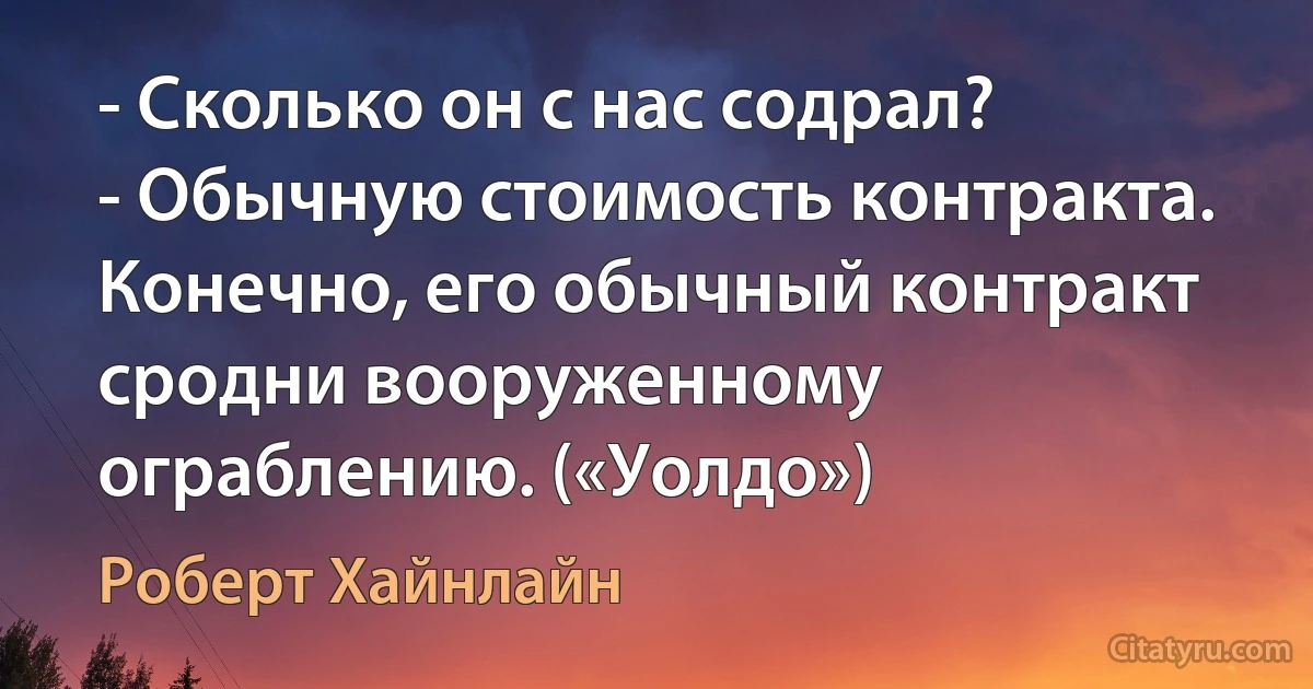 - Сколько он с нас содрал?
- Обычную стоимость контракта. Конечно, его обычный контракт сродни вооруженному ограблению. («Уолдо») (Роберт Хайнлайн)