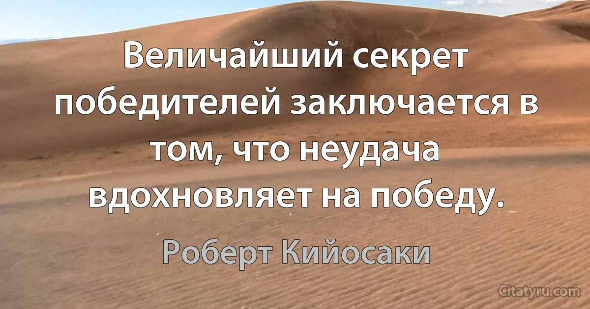 Величайший секрет победителей заключается в том, что неудача вдохновляет на победу. (Роберт Кийосаки)