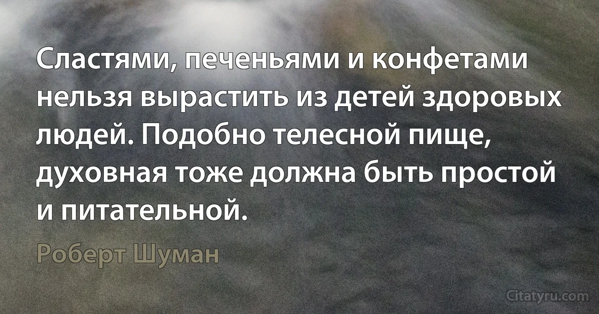 Сластями, печеньями и конфетами нельзя вырастить из детей здоровых людей. Подобно телесной пище, духовная тоже должна быть простой и питательной. (Роберт Шуман)