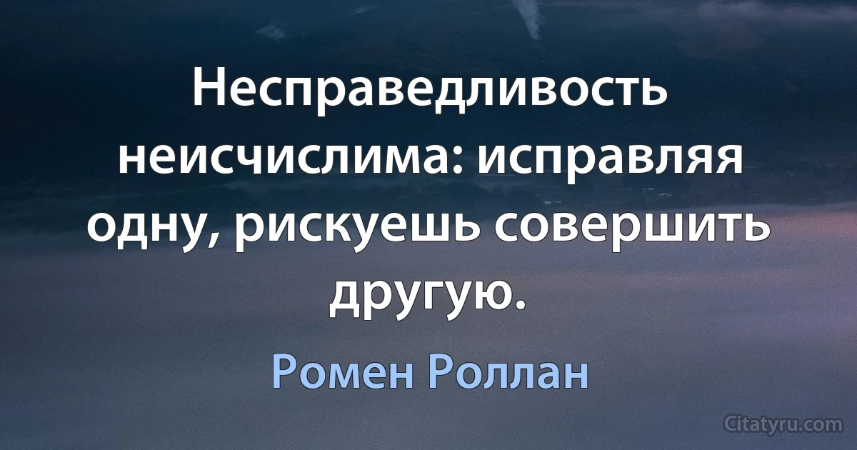 Несправедливость неисчислима: исправляя одну, рискуешь совершить другую. (Ромен Роллан)