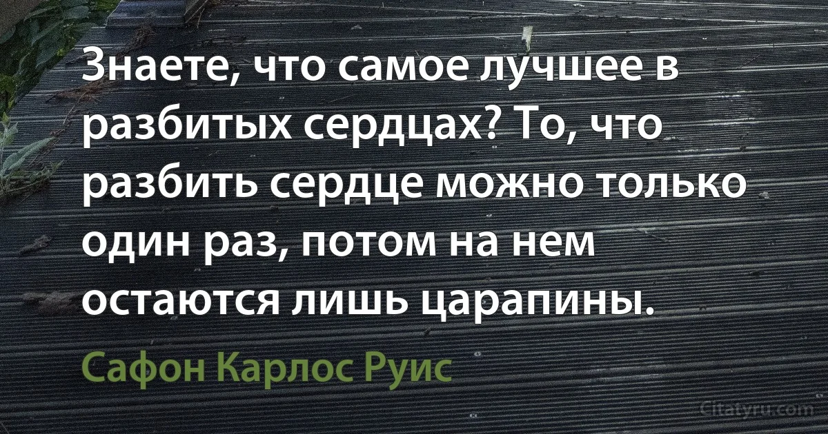 Знаете, что самое лучшее в разбитых сердцах? То, что разбить сердце можно только один раз, потом на нем остаются лишь царапины. (Сафон Карлос Руис)