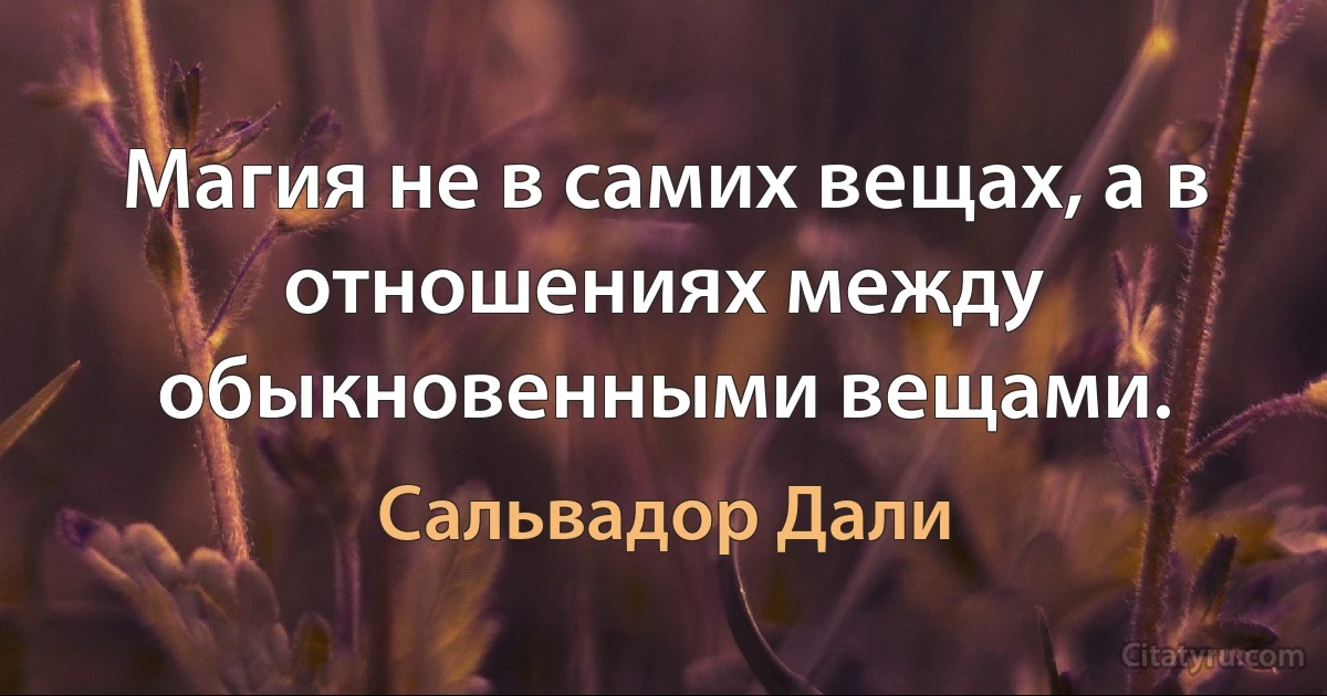 Магия не в самих вещах, а в отношениях между обыкновенными вещами. (Сальвадор Дали)