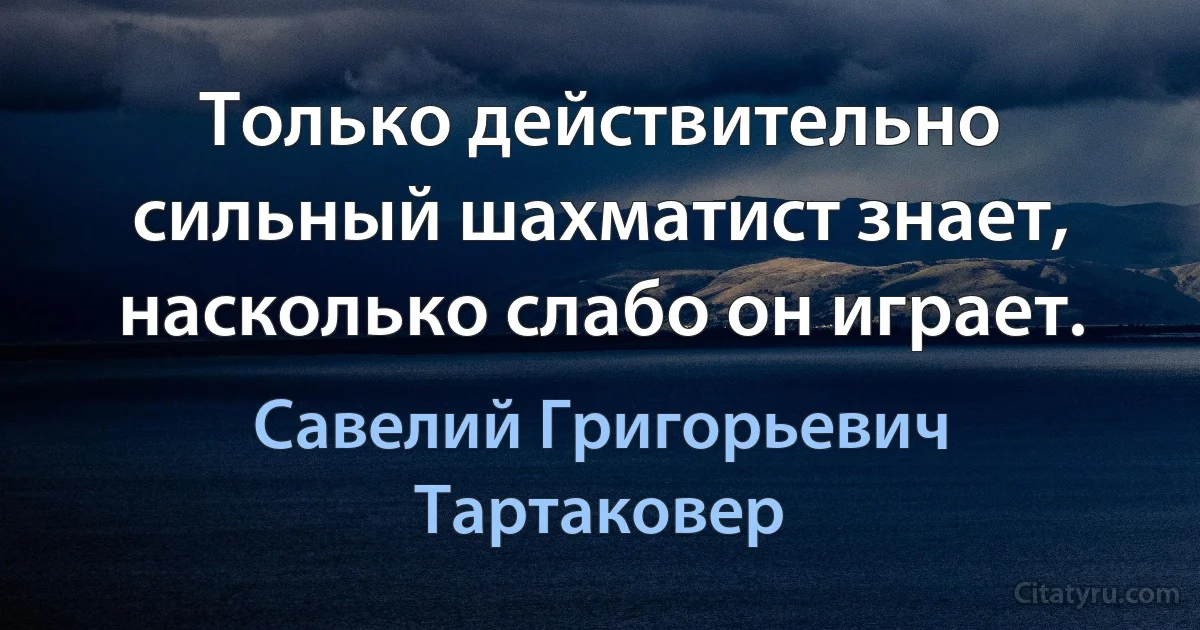 Только действительно сильный шахматист знает, насколько слабо он играет. (Савелий Григорьевич Тартаковер)