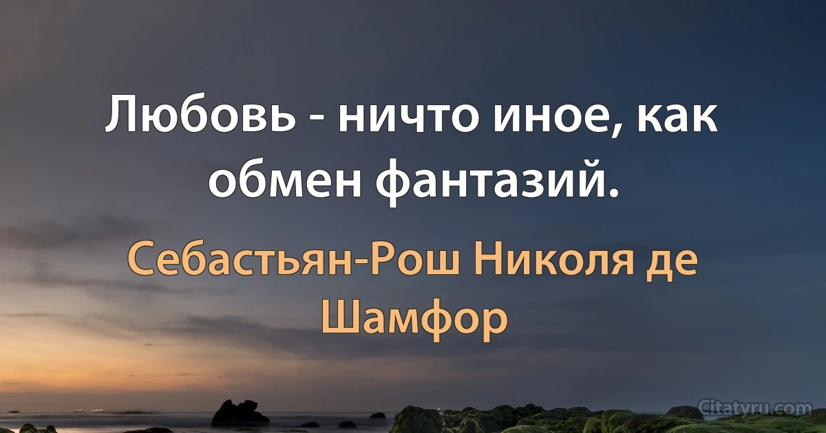 Любовь - ничто иное, как обмен фантазий. (Себастьян-Рош Николя де Шамфор)