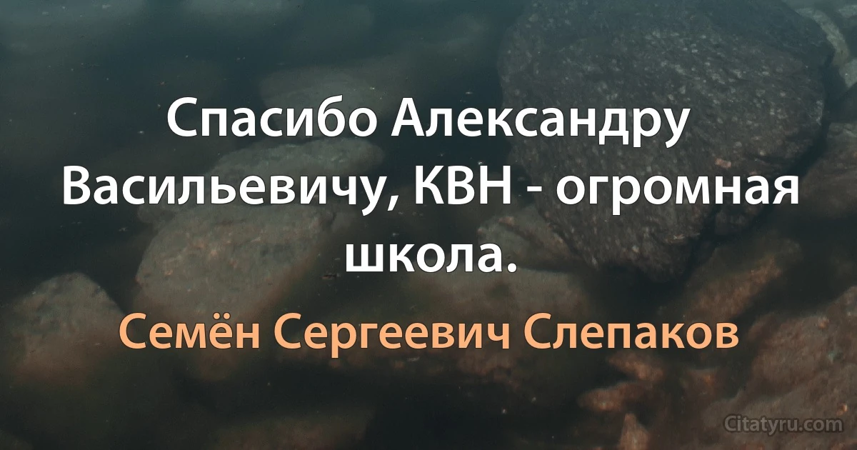 Спасибо Александру Васильевичу, КВН - огромная школа. (Семён Сергеевич Слепаков)