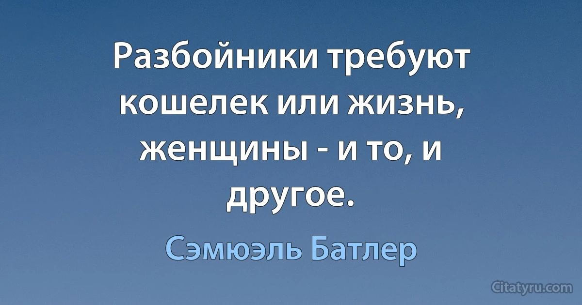 Разбойники требуют кошелек или жизнь, женщины - и то, и другое. (Сэмюэль Батлер)