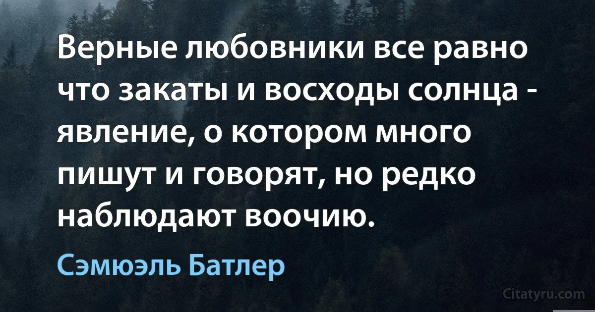 Верные любовники все равно что закаты и восходы солнца - явление, о котором много пишут и говорят, но редко наблюдают воочию. (Сэмюэль Батлер)