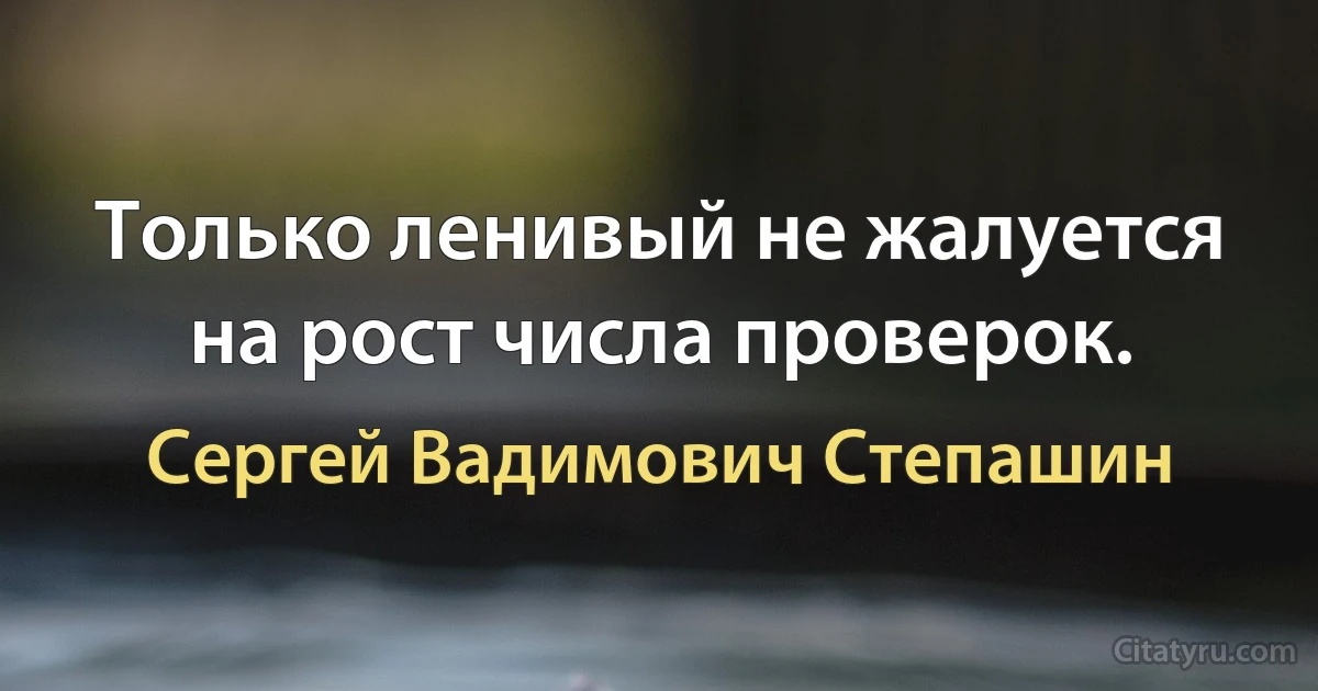 Только ленивый не жалуется на рост числа проверок. (Сергей Вадимович Степашин)