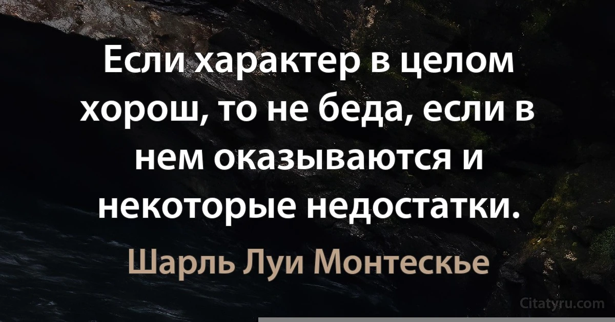 Если характер в целом хорош, то не беда, если в нем оказываются и некоторые недостатки. (Шарль Луи Монтескье)