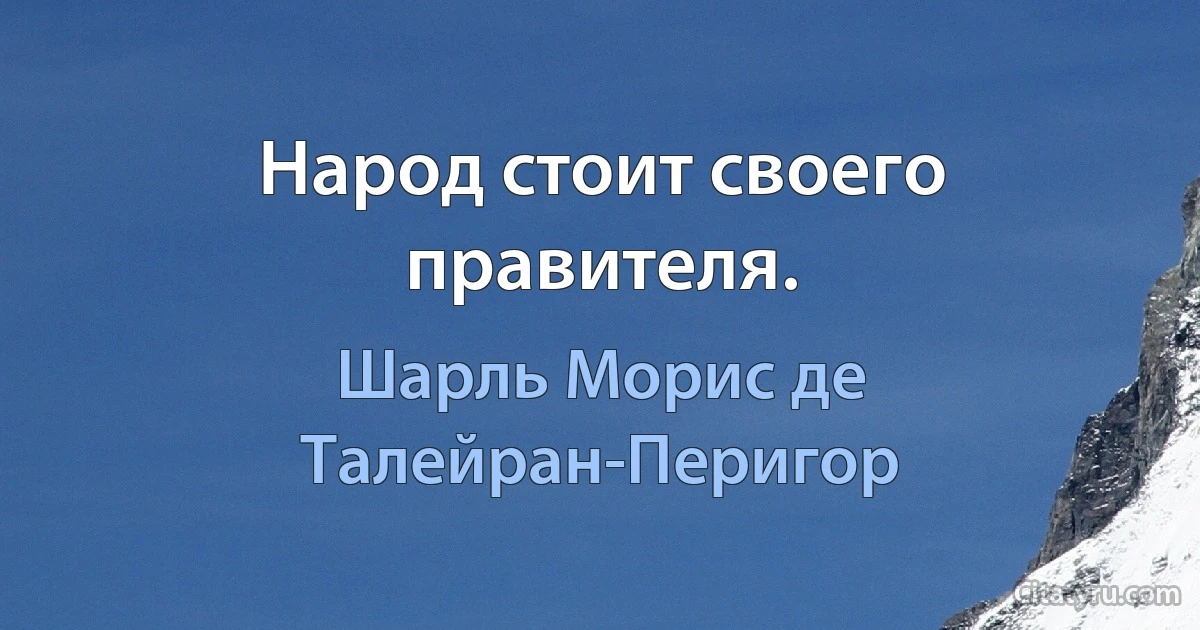 Народ стоит своего правителя. (Шарль Морис де Талейран-Перигор)