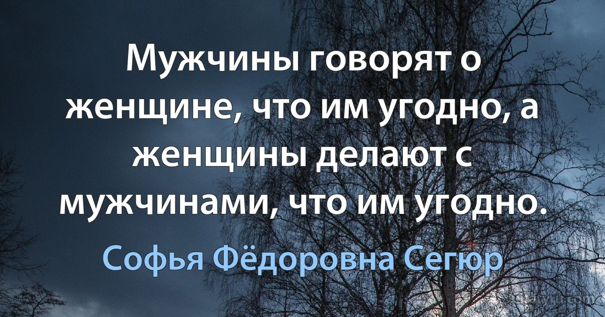 Мужчины говорят о женщине, что им угодно, а женщины делают с мужчинами, что им угодно. (Софья Фёдоровна Сегюр)