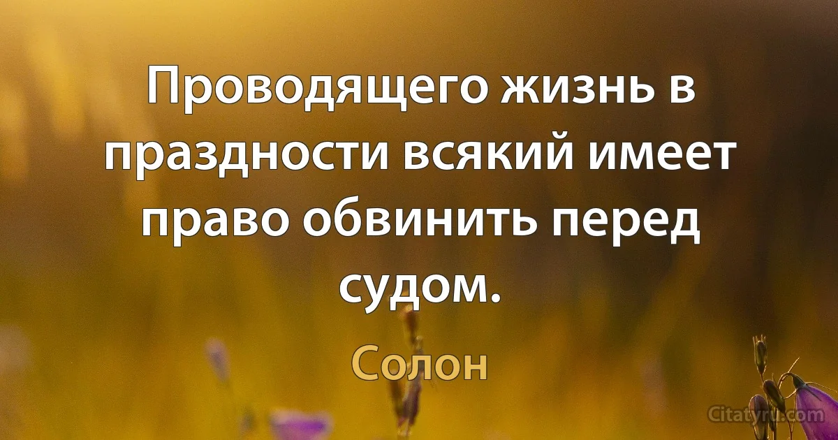 Проводящего жизнь в праздности всякий имеет право обвинить перед судом. (Солон)