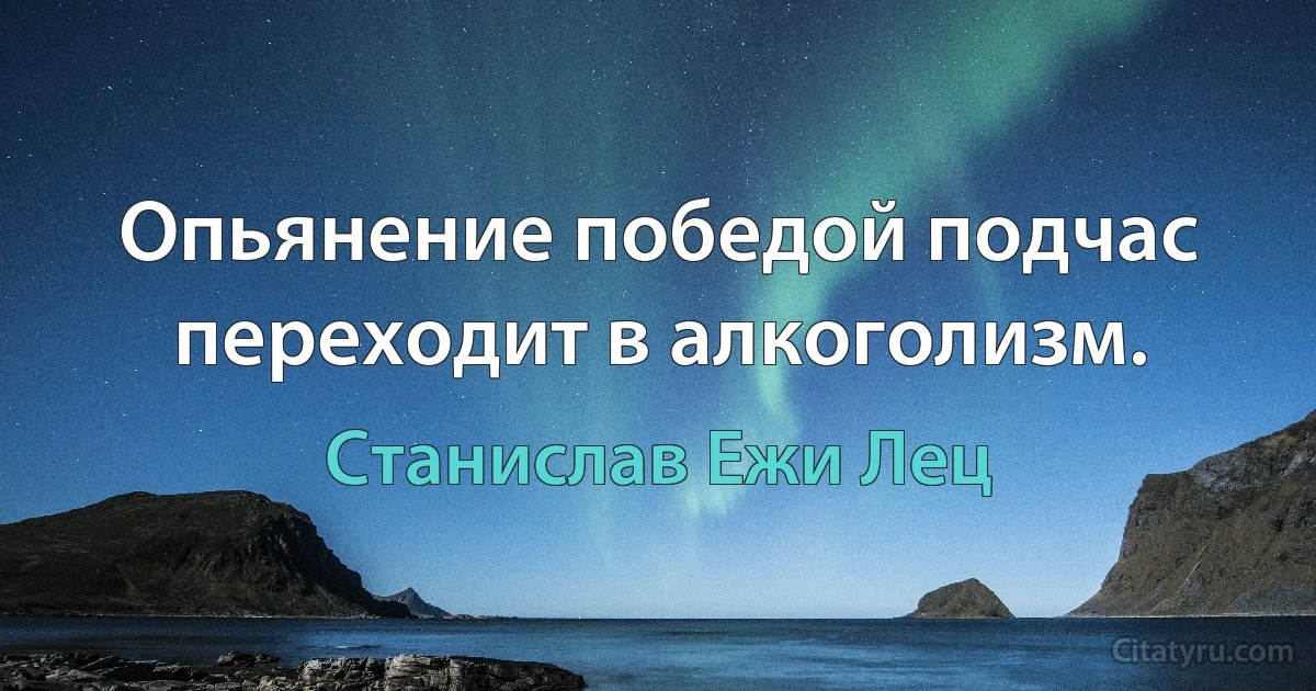 Опьянение победой подчас переходит в алкоголизм. (Станислав Ежи Лец)