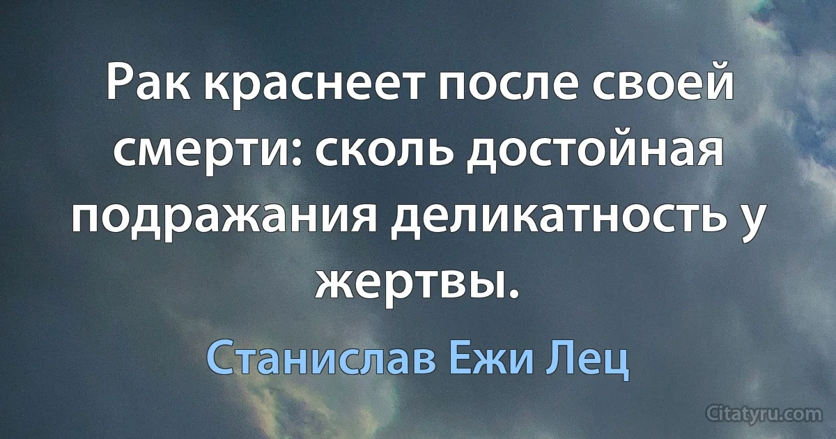 Рак краснеет после своей смерти: сколь достойная подражания деликатность у жертвы. (Станислав Ежи Лец)