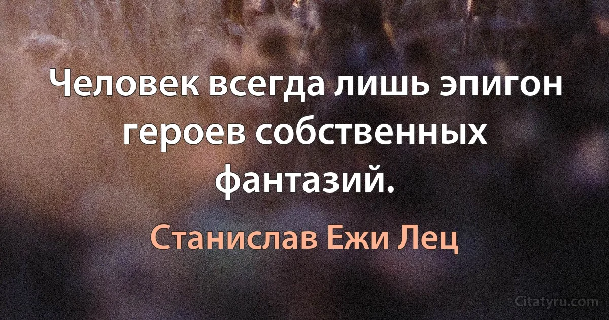 Человек всегда лишь эпигон героев собственных фантазий. (Станислав Ежи Лец)