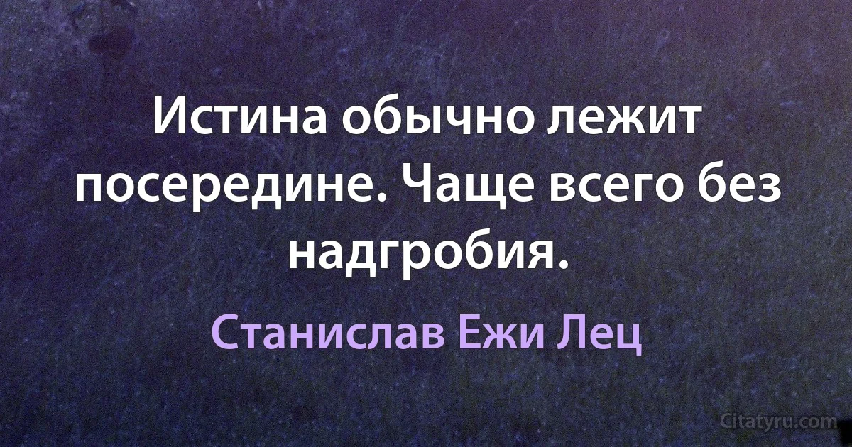 Истина обычно лежит посередине. Чаще всего без надгробия. (Станислав Ежи Лец)