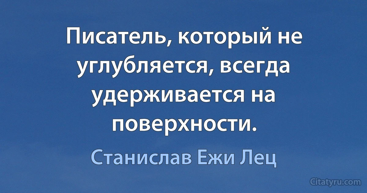 Писатель, который не углубляется, всегда удерживается на поверхности. (Станислав Ежи Лец)